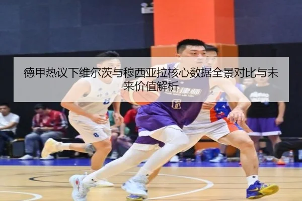 德甲热议下维尔茨与穆西亚拉核心数据全景对比与未来价值解析