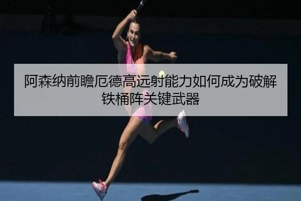 阿森纳前瞻厄德高远射能力如何成为破解铁桶阵关键武器