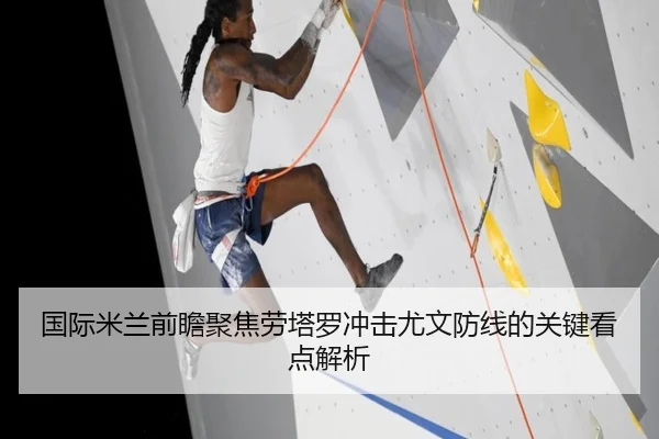 国际米兰前瞻聚焦劳塔罗冲击尤文防线的关键看点解析