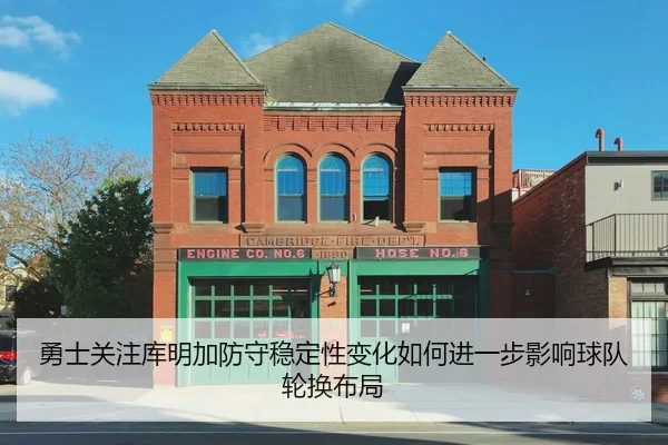 勇士关注库明加防守稳定性变化如何进一步影响球队轮换布局
