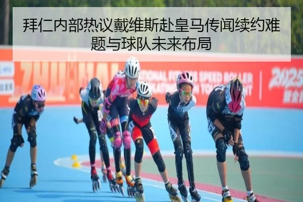 拜仁内部热议戴维斯赴皇马传闻续约难题与球队未来布局