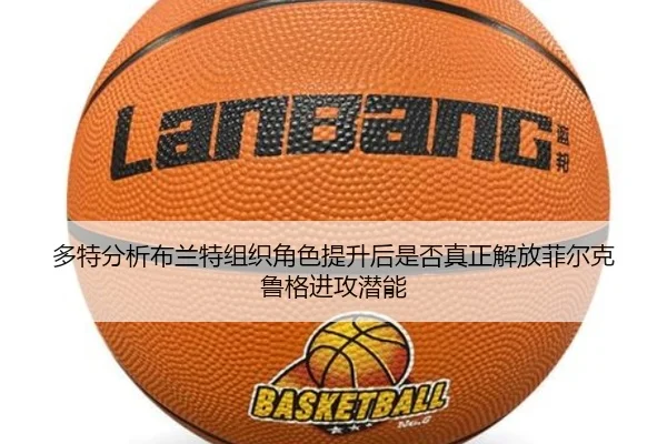 多特分析布兰特组织角色提升后是否真正解放菲尔克鲁格进攻潜能