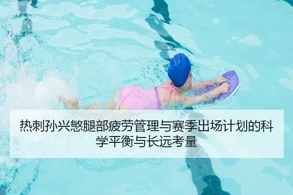 热刺孙兴慜腿部疲劳管理与赛季出场计划的科学平衡与长远考量