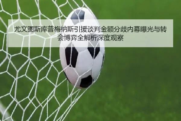 尤文图斯库普梅纳斯引援谈判金额分歧内幕曝光与转会博弈全解析深度观察