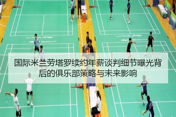 国际米兰劳塔罗续约年薪谈判细节曝光背后的俱乐部策略与未来影响
